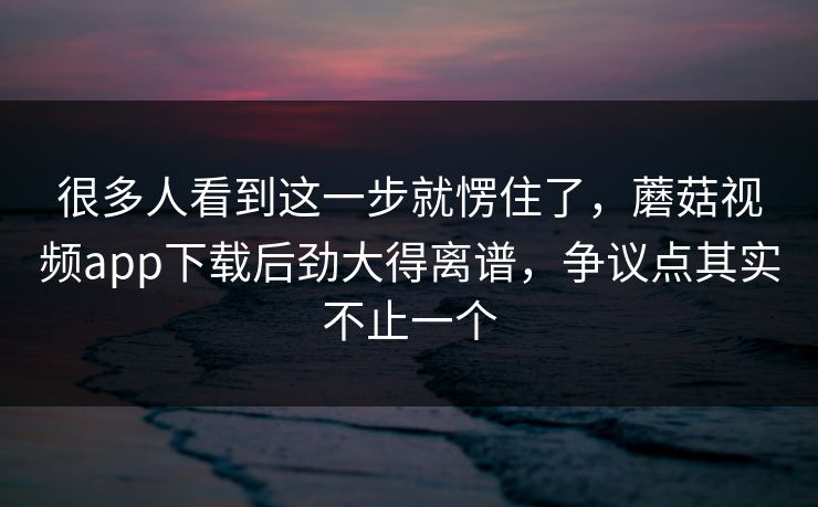 很多人看到这一步就愣住了，蘑菇视频app下载后劲大得离谱，争议点其实不止一个