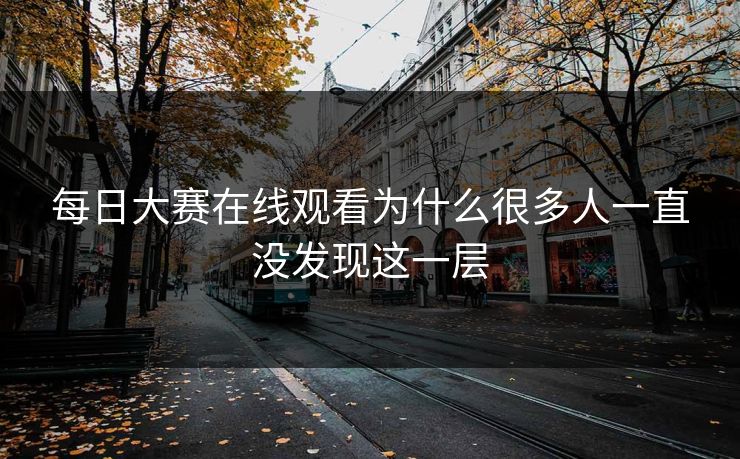 每日大赛在线观看为什么很多人一直没发现这一层
