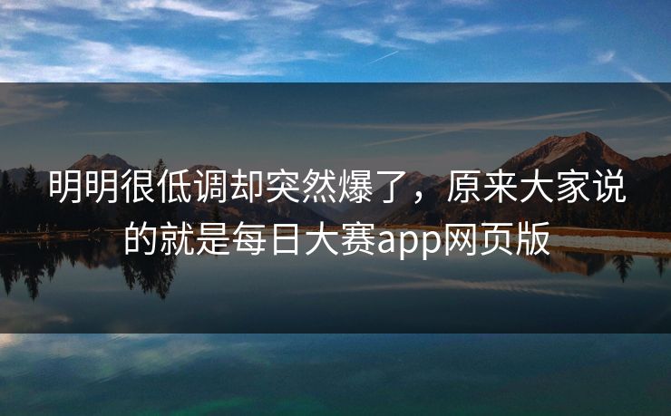 明明很低调却突然爆了，原来大家说的就是每日大赛app网页版