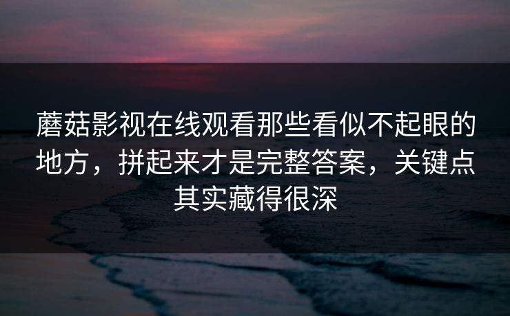 蘑菇影视在线观看那些看似不起眼的地方，拼起来才是完整答案，关键点其实藏得很深