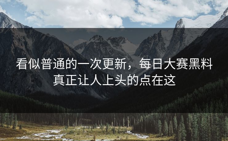 看似普通的一次更新，每日大赛黑料真正让人上头的点在这