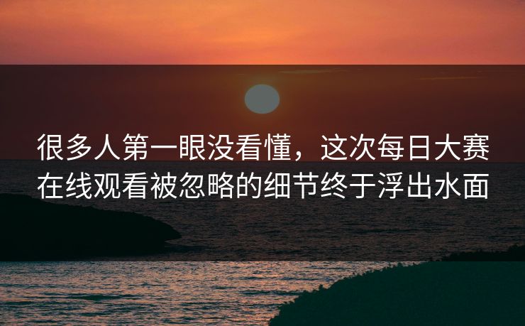 很多人第一眼没看懂，这次每日大赛在线观看被忽略的细节终于浮出水面  第1张