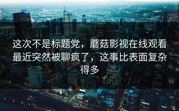 这次不是标题党，蘑菇影视在线观看最近突然被聊疯了，这事比表面复杂得多