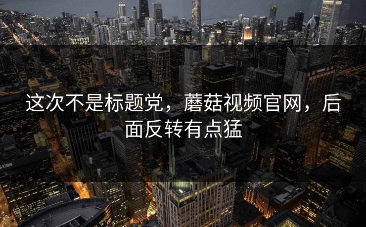 这次不是标题党，蘑菇视频官网，后面反转有点猛