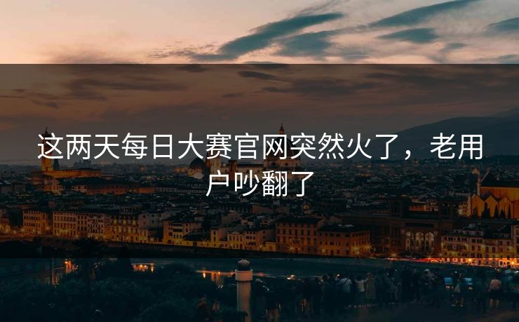这两天每日大赛官网突然火了，老用户吵翻了