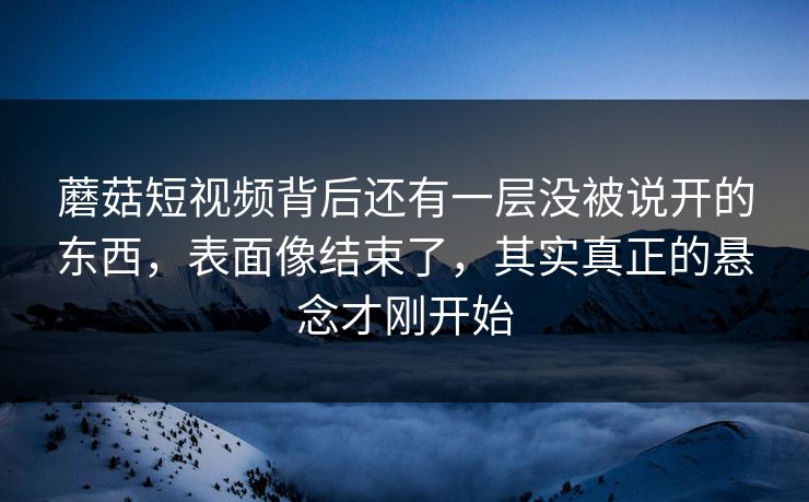 蘑菇短视频背后还有一层没被说开的东西，表面像结束了，其实真正的悬念才刚开始