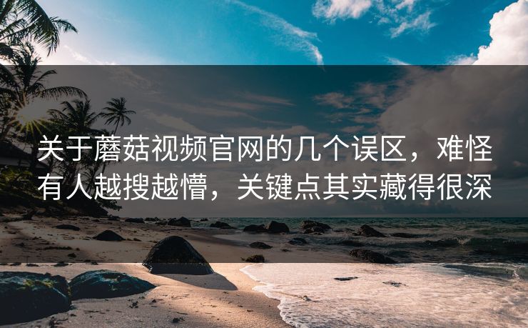 关于蘑菇视频官网的几个误区，难怪有人越搜越懵，关键点其实藏得很深