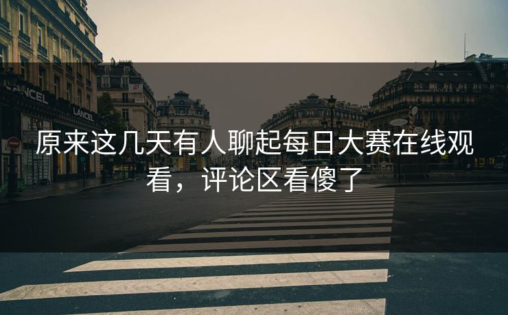 原来这几天有人聊起每日大赛在线观看，评论区看傻了