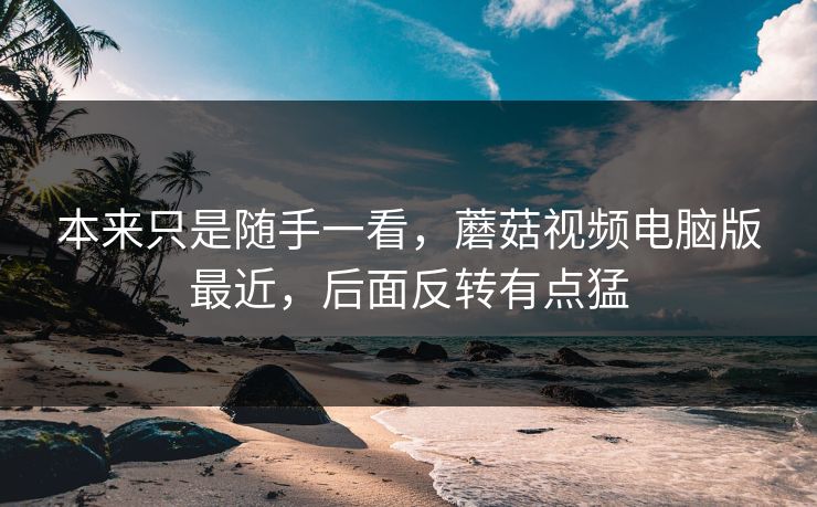 本来只是随手一看，蘑菇视频电脑版最近，后面反转有点猛