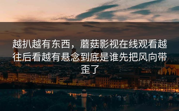 越扒越有东西，蘑菇影视在线观看越往后看越有悬念到底是谁先把风向带歪了