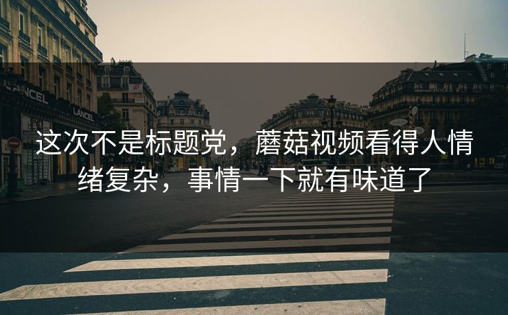 这次不是标题党，蘑菇视频看得人情绪复杂，事情一下就有味道了