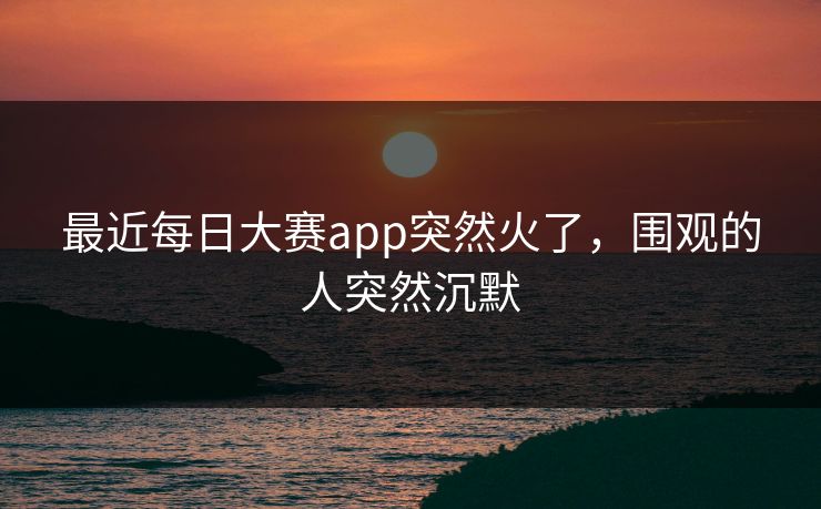 最近每日大赛app突然火了，围观的人突然沉默