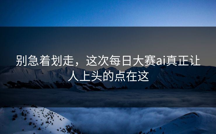 别急着划走，这次每日大赛ai真正让人上头的点在这