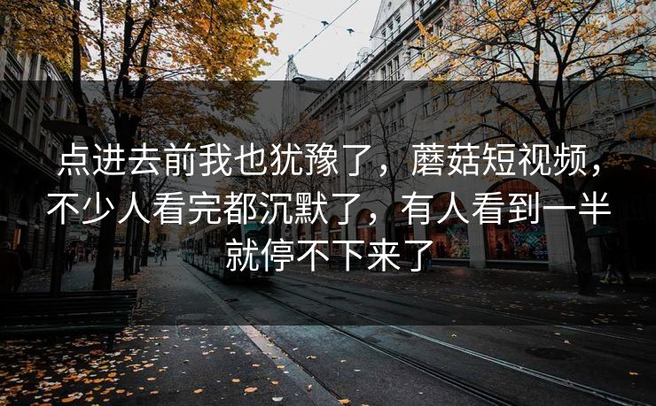 点进去前我也犹豫了，蘑菇短视频，不少人看完都沉默了，有人看到一半就停不下来了