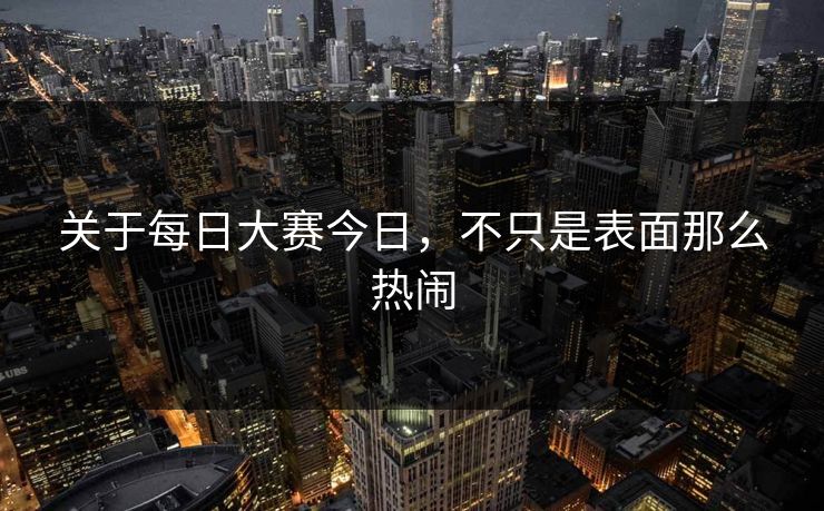 关于每日大赛今日，不只是表面那么热闹