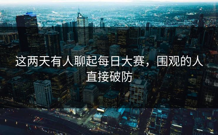 这两天有人聊起每日大赛，围观的人直接破防
