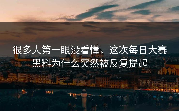 很多人第一眼没看懂，这次每日大赛黑料为什么突然被反复提起