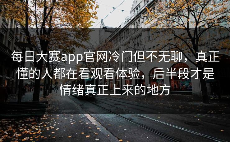 每日大赛app官网冷门但不无聊，真正懂的人都在看观看体验，后半段才是情绪真正上来的地方