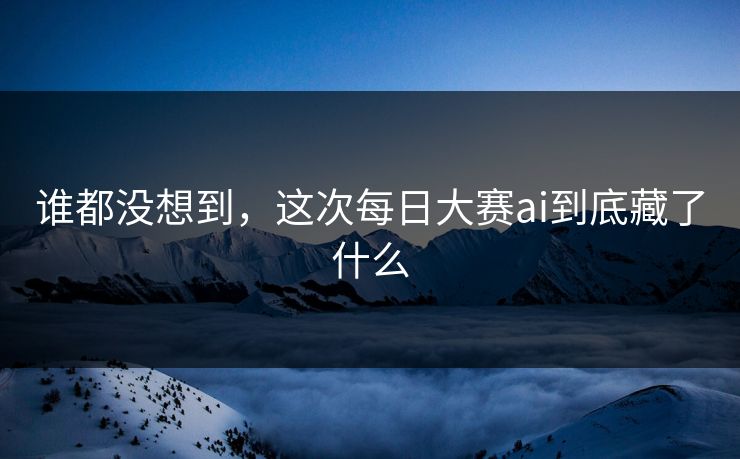 谁都没想到，这次每日大赛ai到底藏了什么