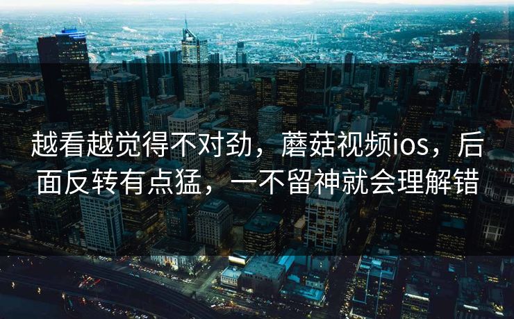 越看越觉得不对劲，蘑菇视频ios，后面反转有点猛，一不留神就会理解错