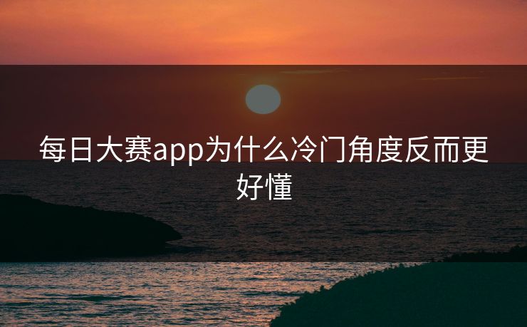 每日大赛app为什么冷门角度反而更好懂