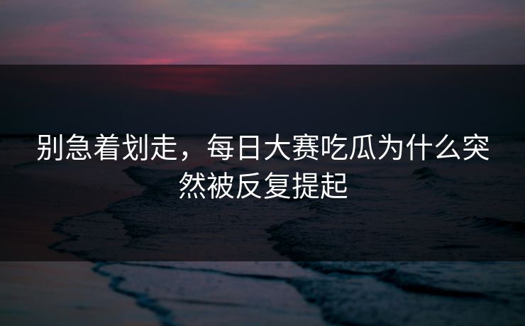 别急着划走，每日大赛吃瓜为什么突然被反复提起