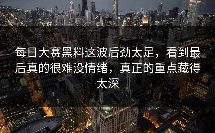 每日大赛黑料这波后劲太足，看到最后真的很难没情绪，真正的重点藏得太深