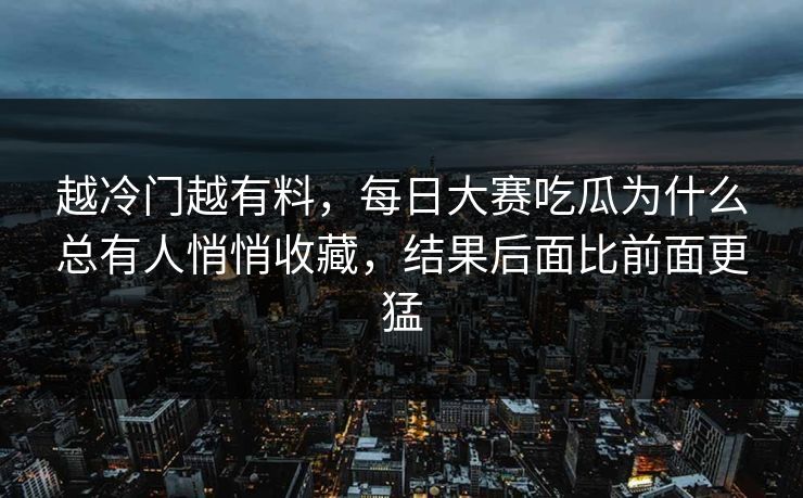 越冷门越有料，每日大赛吃瓜为什么总有人悄悄收藏，结果后面比前面更猛