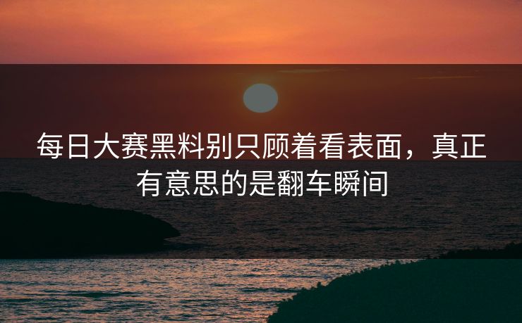 每日大赛黑料别只顾着看表面，真正有意思的是翻车瞬间