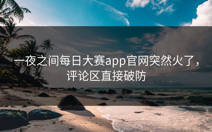 一夜之间每日大赛app官网突然火了，评论区直接破防