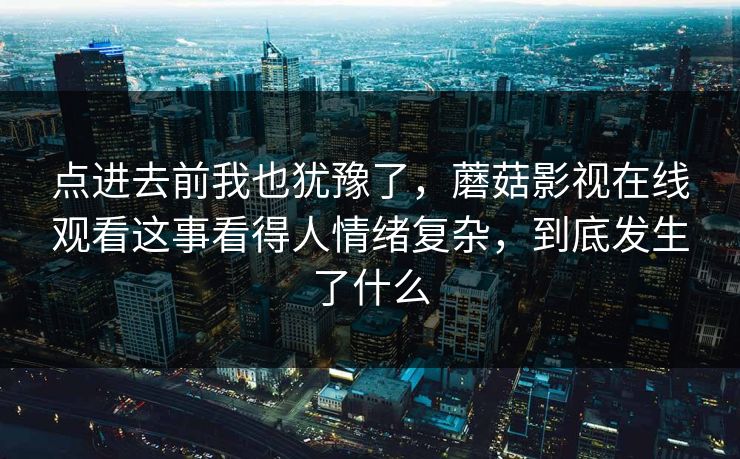 点进去前我也犹豫了，蘑菇影视在线观看这事看得人情绪复杂，到底发生了什么