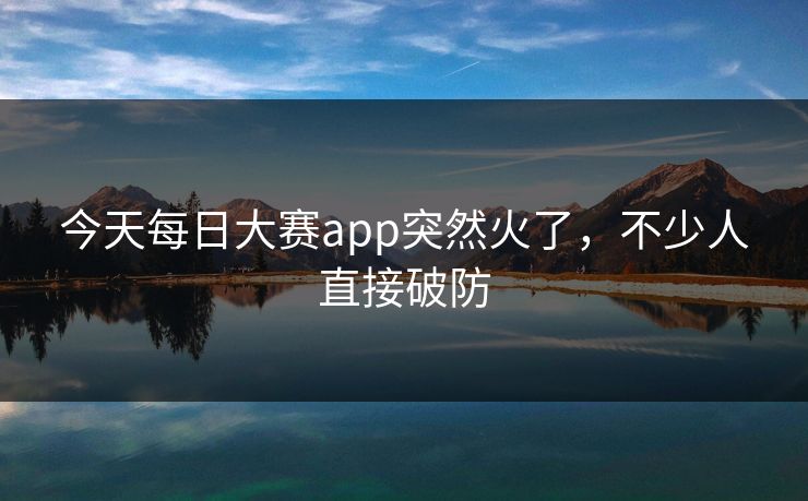 今天每日大赛app突然火了，不少人直接破防