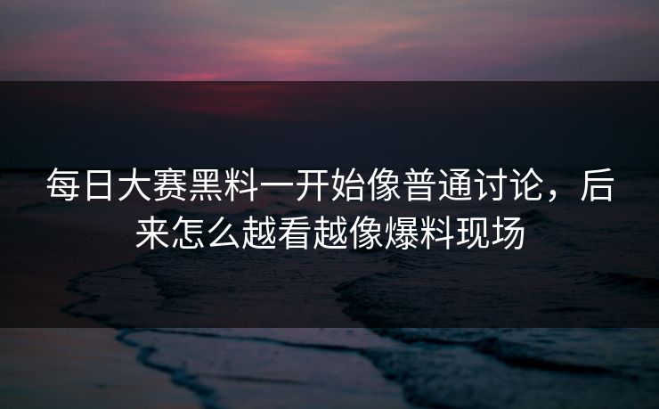 每日大赛黑料一开始像普通讨论，后来怎么越看越像爆料现场