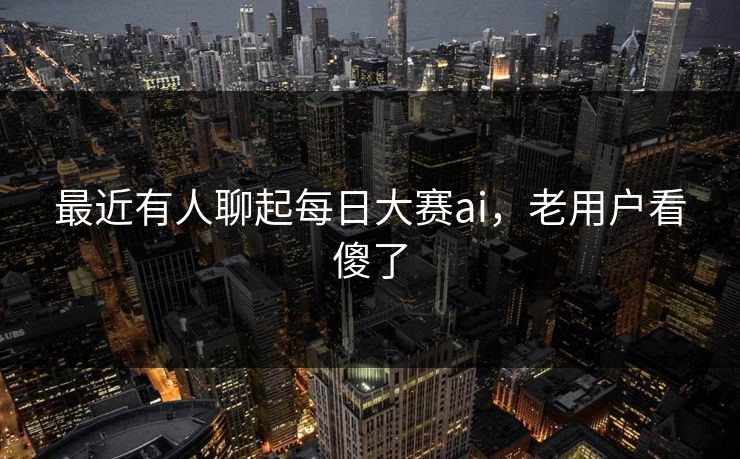 最近有人聊起每日大赛ai，老用户看傻了