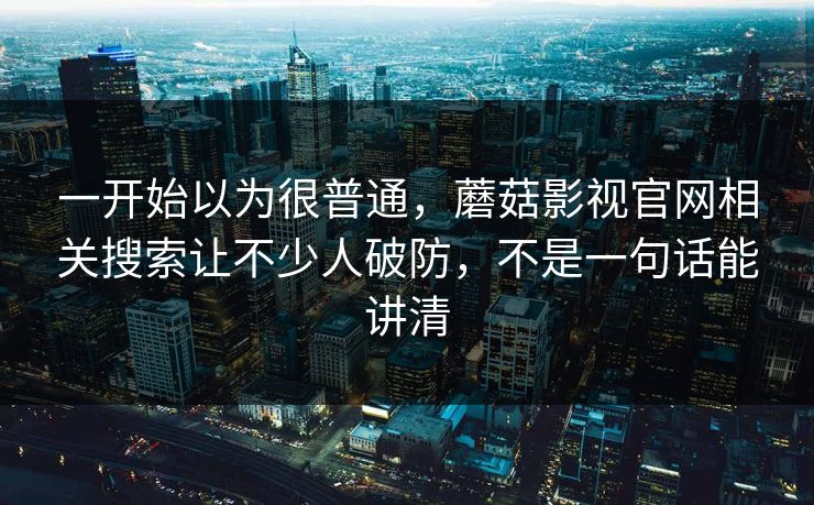 一开始以为很普通,蘑菇影视官网相关搜索让不少人破防,不是一句话能讲清 第1张 一开始以为很普通,蘑菇影视官网相关搜索让不少人破防,不是一句话能讲清 第1张