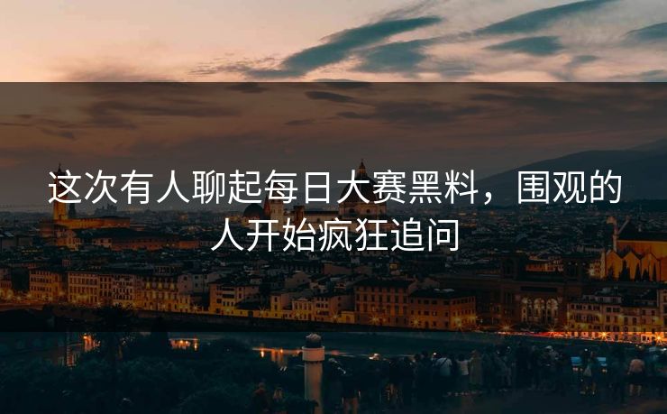 这次有人聊起每日大赛黑料，围观的人开始疯狂追问  第1张
