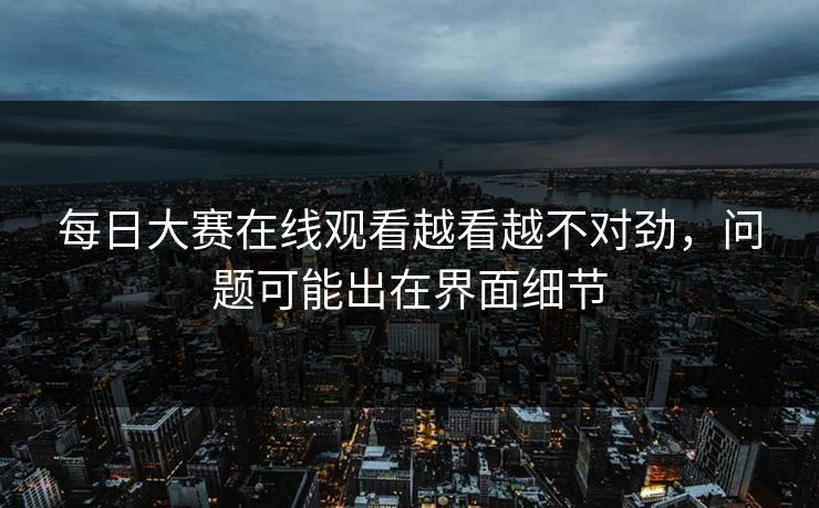 每日大赛在线观看越看越不对劲,问题可能出在界面细节 第1张 每日大赛在线观看越看越不对劲,问题可能出在界面细节 第1张