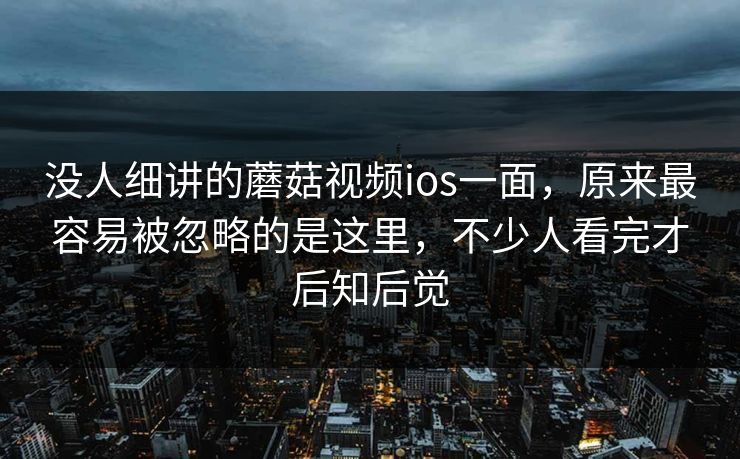 没人细讲的蘑菇视频ios一面,原来最容易被忽略的是这里,不少人看完才后知后觉 第1张 没人细讲的蘑菇视频ios一面,原来最容易被忽略的是这里,不少人看完才后知后觉 第1张