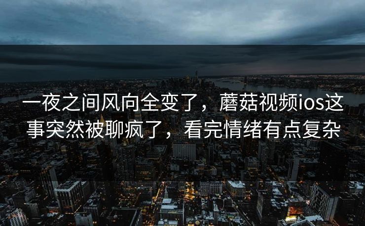 一夜之间风向全变了,蘑菇视频ios这事突然被聊疯了,看完情绪有点复杂 第1张 一夜之间风向全变了,蘑菇视频ios这事突然被聊疯了,看完情绪有点复杂 第1张