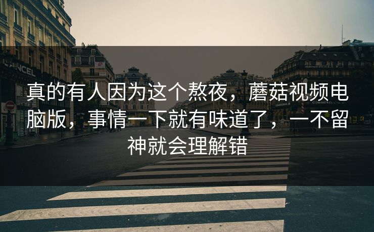真的有人因为这个熬夜，蘑菇视频电脑版，事情一下就有味道了，一不留神就会理解错  第1张