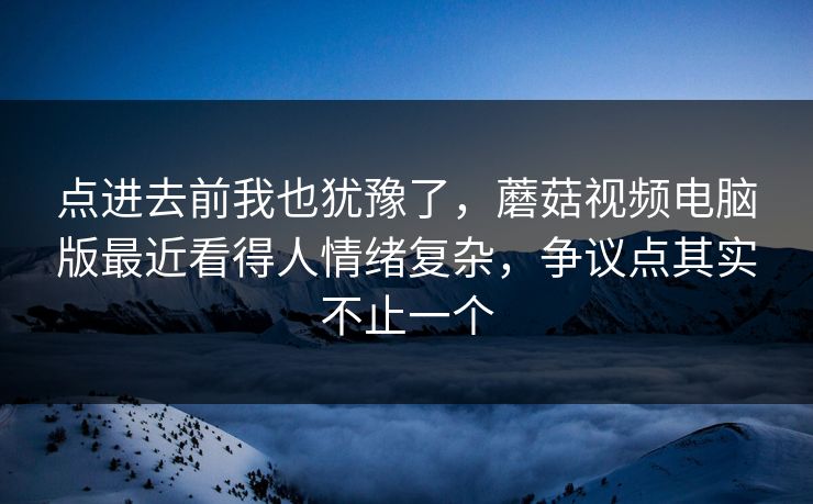 点进去前我也犹豫了,蘑菇视频电脑版最近看得人情绪复杂,争议点其实不止一个 第1张 点进去前我也犹豫了,蘑菇视频电脑版最近看得人情绪复杂,争议点其实不止一个 第1张