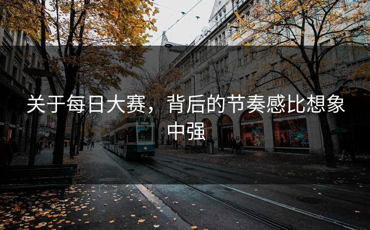 关于每日大赛,背后的节奏感比想象中强 第1张 关于每日大赛,背后的节奏感比想象中强 第1张