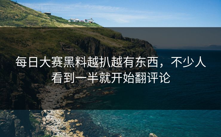 每日大赛黑料越扒越有东西,不少人看到一半就开始翻评论 第1张 每日大赛黑料越扒越有东西,不少人看到一半就开始翻评论 第1张