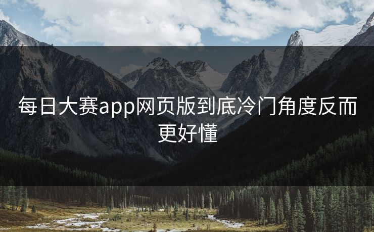 每日大赛app网页版到底冷门角度反而更好懂 第1张 每日大赛app网页版到底冷门角度反而更好懂 第1张