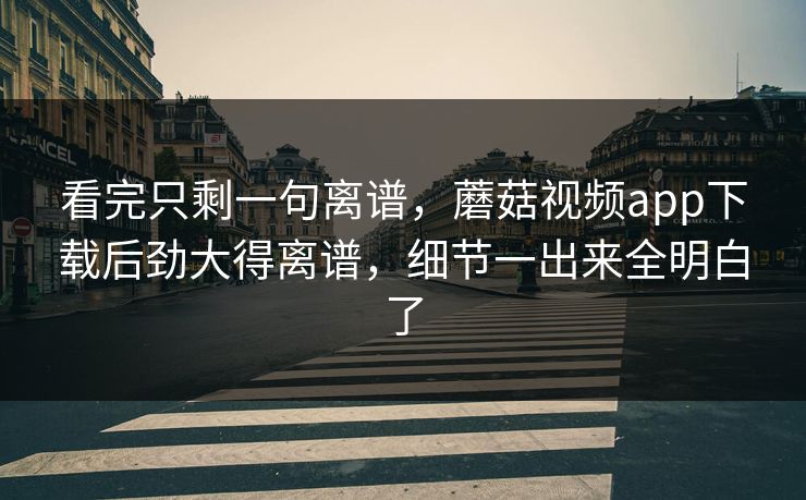 看完只剩一句离谱，蘑菇视频app下载后劲大得离谱，细节一出来全明白了  第1张