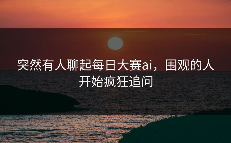 突然有人聊起每日大赛ai，围观的人开始疯狂追问  第1张