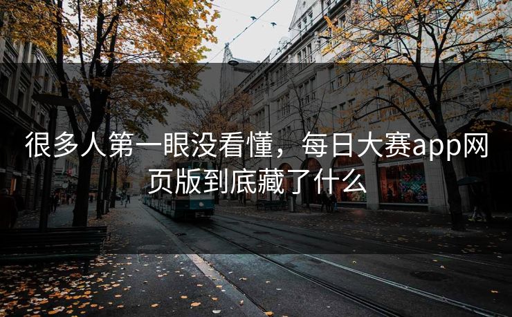 很多人第一眼没看懂,每日大赛app网页版到底藏了什么 第1张 很多人第一眼没看懂,每日大赛app网页版到底藏了什么 第1张