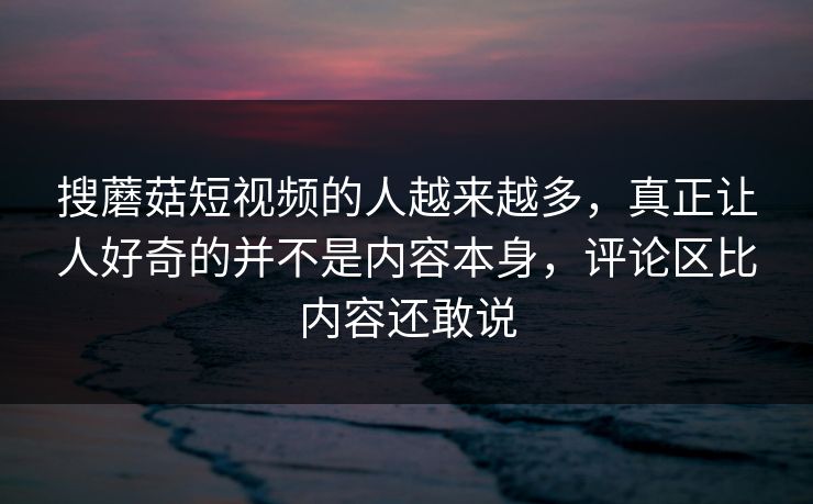 搜蘑菇短视频的人越来越多,真正让人好奇的并不是内容本身,评论区比内容还敢说 第1张 搜蘑菇短视频的人越来越多,真正让人好奇的并不是内容本身,评论区比内容还敢说 第1张