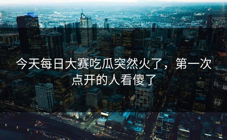 今天每日大赛吃瓜突然火了,第一次点开的人看傻了 第1张 今天每日大赛吃瓜突然火了,第一次点开的人看傻了 第1张