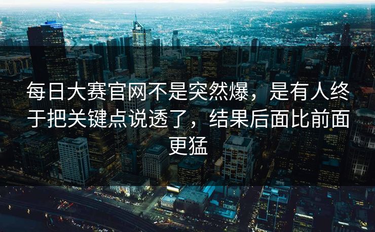 每日大赛官网不是突然爆,是有人终于把关键点说透了,结果后面比前面更猛 第1张 每日大赛官网不是突然爆,是有人终于把关键点说透了,结果后面比前面更猛 第1张